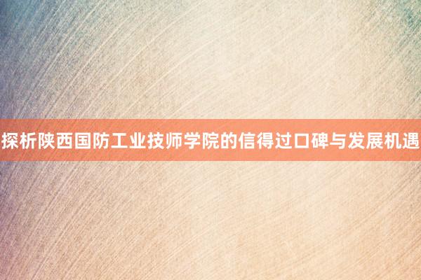 探析陕西国防工业技师学院的信得过口碑与发展机遇