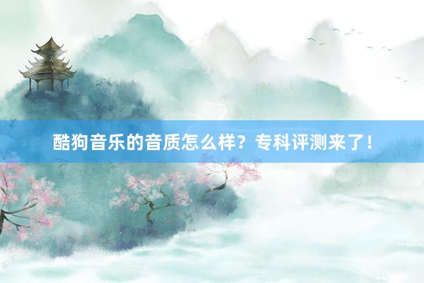 酷狗音乐的音质怎么样？专科评测来了！