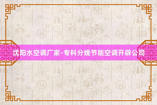 沈阳水空调厂家-专科分娩节能空调开辟公司