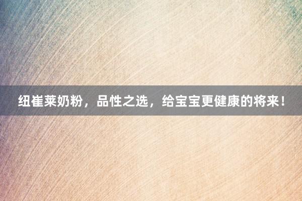 纽崔莱奶粉，品性之选，给宝宝更健康的将来！